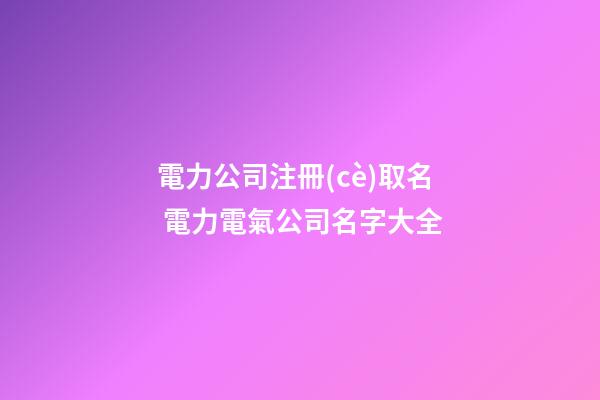 電力公司注冊(cè)取名 電力電氣公司名字大全-第1張-公司起名-玄機(jī)派